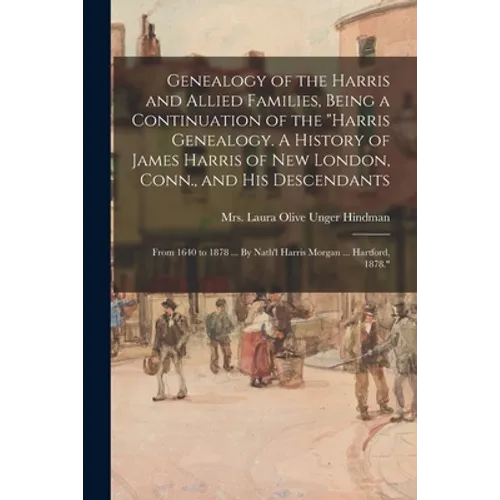 Genealogy of the Harris and Allied Families, Being a Continuation of the "Harris Genealogy. A History of James Harris of New London, Conn., and His De