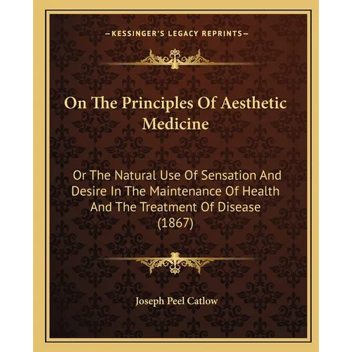 On The Principles Of Aesthetic Medicine: Or The Natural Use Of Sensation And Desire In The Maintenance Of Health And The Treatment Of Disease (1867)