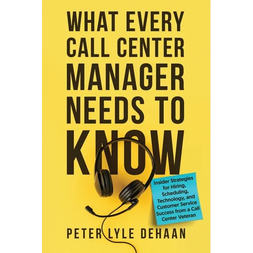What Every Call Center Manager Needs to Know: nsider Strategies for Hiring, Scheduling, Technology, and Customer Service Success from a Call Center Ve
