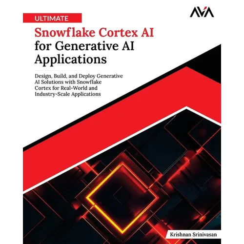 Ultimate Snowflake Cortex AI for Generative AI Applications: Design, Build, and Deploy Generative AI Solutions with Snowflake Cortex for Real-World an