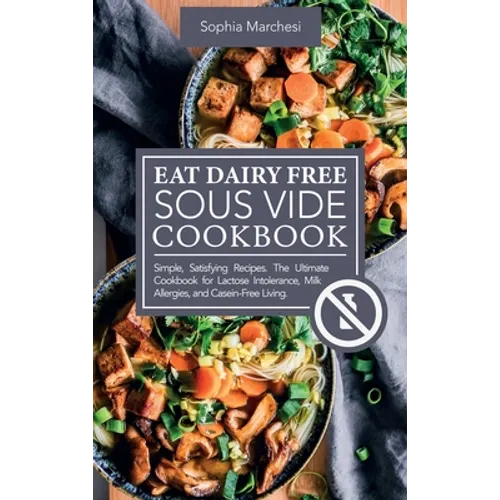 Eat Dairy Free Sous Vide Cookbook: Simple, Satisfying Recipes. The Ultimate Cookbook for Lactose Intolerance, Milk Allergies, and Casein-Free Living