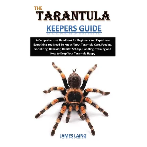 The Tarantula Keepers Guide: A Comprehensive Handbook for Beginners and Experts on Everything You Need To Know About Tarantula Care, Feeding, Socia