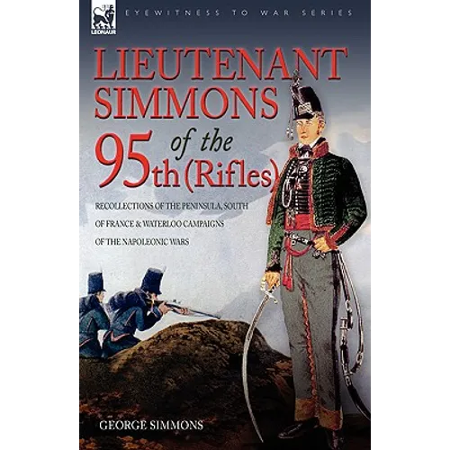 Lieutenant Simmons of the 95th (Rifles): Recollections of the Peninsula, South of France & Waterloo Campaigns of the Napoleonic Wars