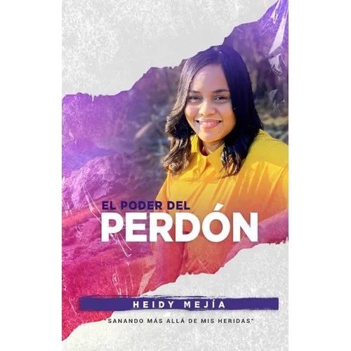 El Poder Del Perdon: Sanando Mas Alla de Mis Heridas Restaurada de Abuso Encontrando Esperanza, Gracia, y Misericordia