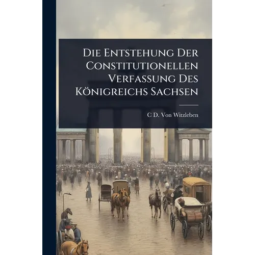 Die Entstehung Der Constitutionellen Verfassung Des Königreichs Sachsen