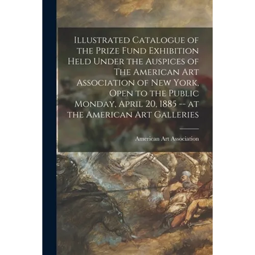 Illustrated Catalogue of the Prize Fund Exhibition Held Under the Auspices of The American Art Association of New York, Open to the Public Monday, Apr