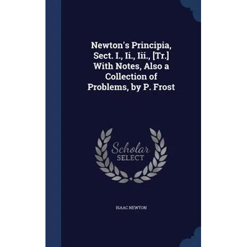 Newton's Principia, Sect. I., Ii., Iii., [Tr.] With Notes, Also a Collection of Problems, by P. Frost