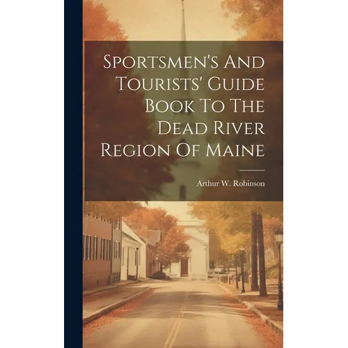 Sportsmen's And Tourists' Guide Book To The Dead River Region Of Maine