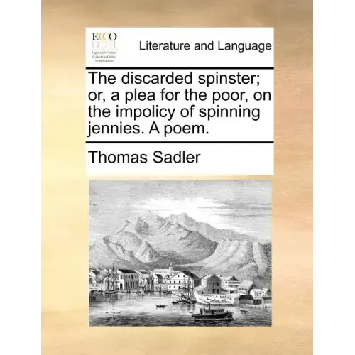 The Discarded Spinster; Or, a Plea for the Poor, on the Impolicy of Spinning Jennies. a Poem.