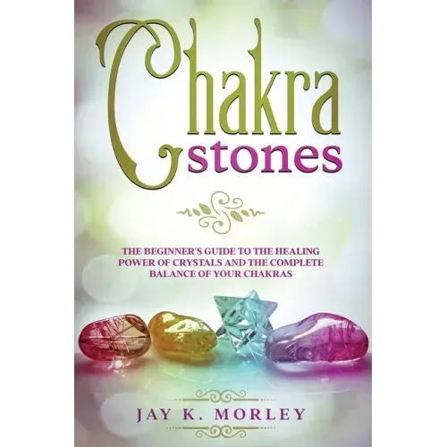 Chakra Stones: The Beginner's Guide to the Healing Power of Crystals and the Complete Balance of Your Chakras