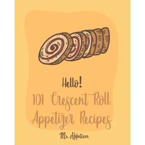 Hello! 101 Crescent Roll Appetizer Recipes: Best Crescent Roll-Up Cookbook Ever For Beginners [Simple Appetizer Cookbook, Homemade Snacks Cookbook, Ri