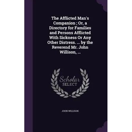 The Afflicted Man's Companion; Or, a Directory for Families and Persons Afflicted With Sickness Or Any Other Distress. ... by the Reverend Mr. John Wi