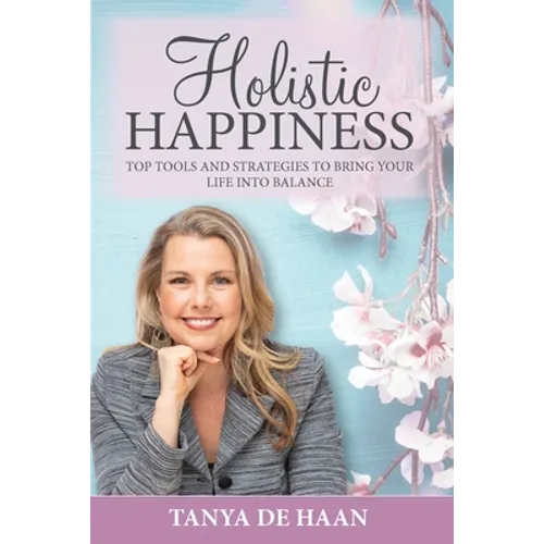 Holistic Happiness: Top Tools and Strategies To Bring Your Life Into Balance