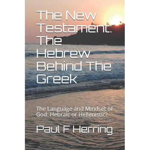 The New Testament: The Hebrew Behind The Greek: The Language and Mindset of God: Hebraic or Hellenistic?