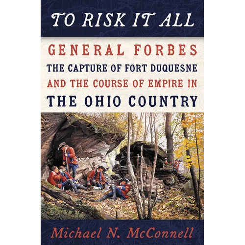 To Risk It All: General Forbes, the Capture of Fort Duquesne, and the Course of Empire in the Ohio Country