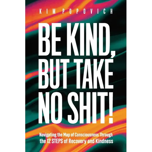 Be Kind, But Take No Shit!: Navigating the Map of Consciousness Through the 12 Steps of Recovery and Kindness