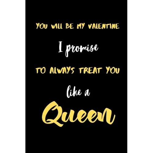 You will be My valentine I promise to always treat you like a Queen.: A Cute Valentines Day Gifts for Boyfriend, Girlfriend, Husband, Wife.