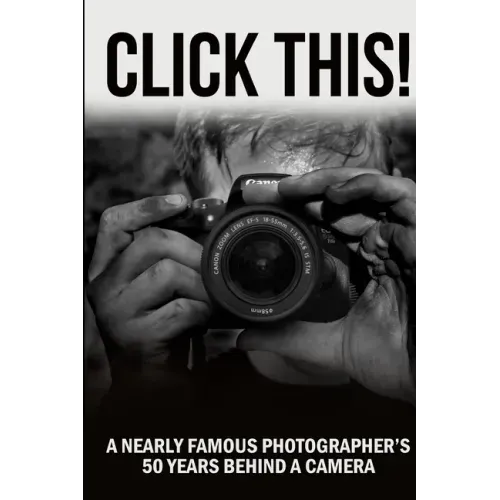 Click This!: A Nearly Famous Photographer's 50 Years Behind a Camera