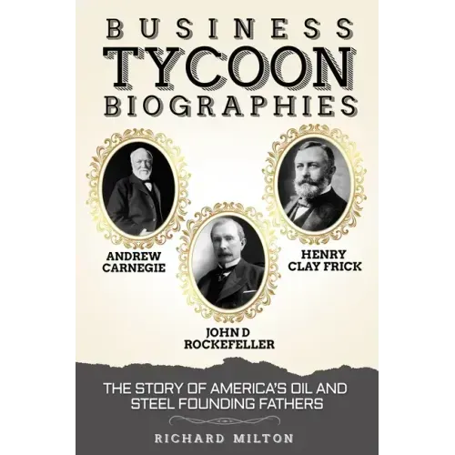 Business Tycoon Biographies- Andrew Carnegie, John D Rockefeller, & Henry Clay Frick: The Story of America's Oil and Steel Founding Fathers