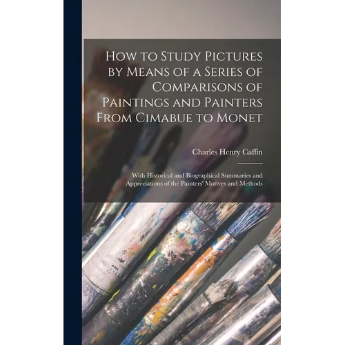 How to Study Pictures by Means of a Series of Comparisons of Paintings and Painters From Cimabue to Monet: With Historical and Biographical Summaries