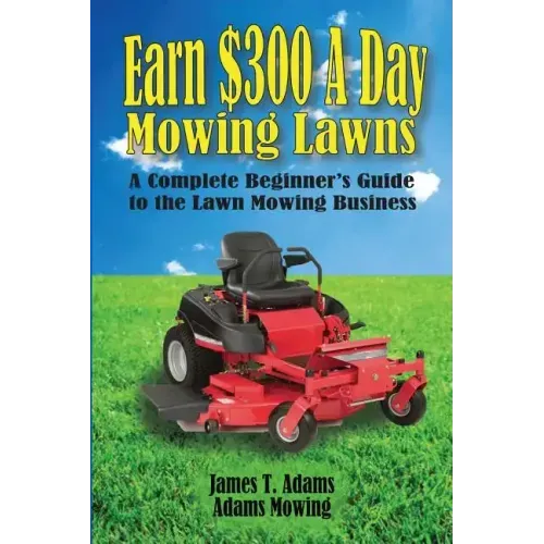 Earn $300 a Day Mowing Lawns: A Complete Beginner's Guide to the Lawn Mowing Business