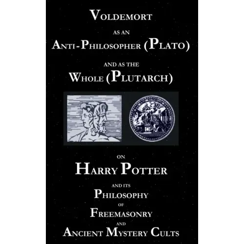 Voldemort as an Anti-Philosopher (Plato) and as the Whole (Plutarch): On Harry Potter and its Philosophy of Freemasonry and Ancient Mystery Cults