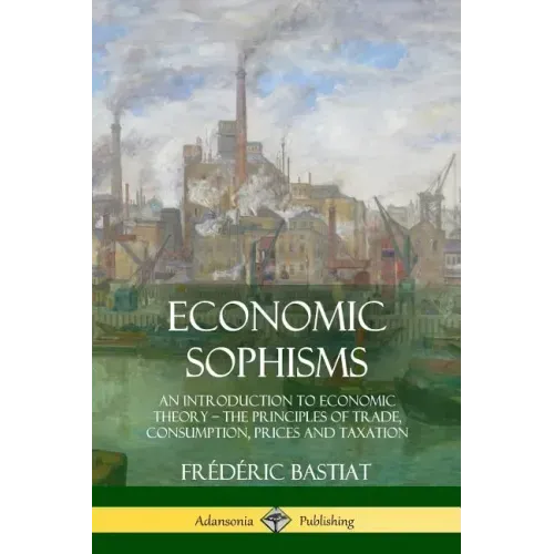Economic Sophisms: An Introduction to Economic Theory, The Principles of Trade, Consumption, Prices and Taxation