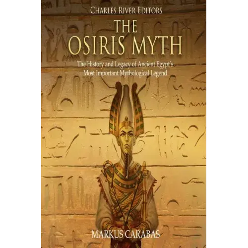 The Osiris Myth: The History and Legacy of Ancient Egypt's Most Important Mythological Legend
