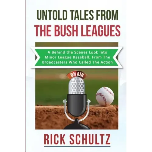 Untold Tales From The Bush Leagues: A Behind The Scenes Look Into Minor League Baseball, From The Broadcasters Who Called The Action