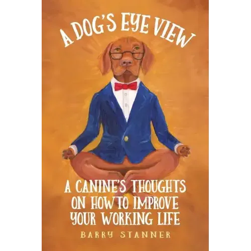 A Dog's Eye View: A Canine's Thoughts on How to Improve Your Working Life