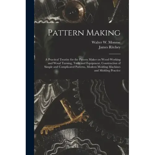 Pattern Making; a Practical Treatise for the Pattern Maker on Wood-working and Wood Turning, Tools and Equipment, Construction of Simple and Complicat