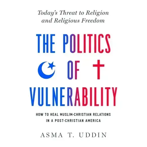The Politics of Vulnerability: How to Heal Muslim-Christian Relations in a Post-Christian America: Today's Threat to Religion and Religious Freedom