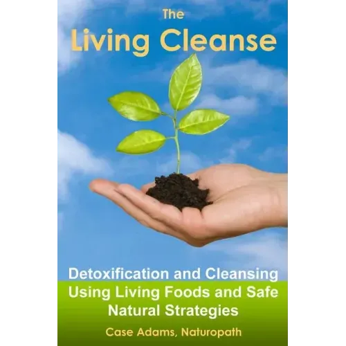 The Living Cleanse: Detoxification and Cleansing Using Living Foods and Safe Natural Strategies