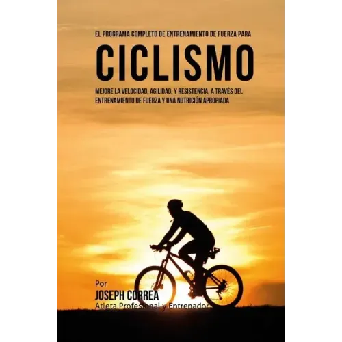 El Programa Completo de Entrenamiento de Fuerza para Ciclismo: Mejore la velocidad, agilidad, y resistencia, a traves del entrenamiento de fuerza y un