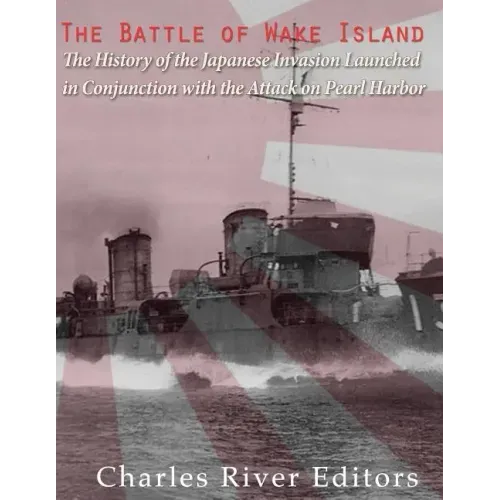 The Battle of Wake Island: The History of the Japanese Invasion Launched in Conjunction with the Attack on Pearl Harbor
