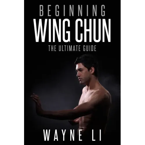 Wing Chun: Beginning Wing Chun: The Ultimate Guide To Starting Wing Chun