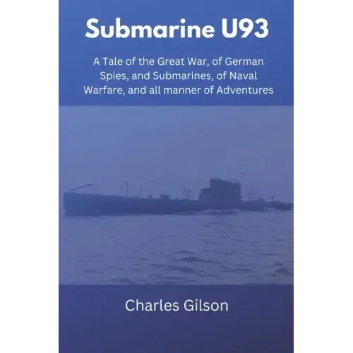 Submarine U93: A Tale of the Great War, of German Spies, and Submarines, of Naval Warfare, and all manner of Adventures
