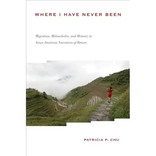 Where I Have Never Been: Migration, Melancholia, and Memory in Asian American Narratives of Return