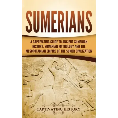 Sumerians: A Captivating Guide to Ancient Sumerian History, Sumerian Mythology and the Mesopotamian Empire of the Sumer Civilization