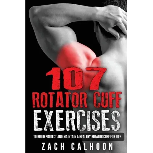 107 Rotator Cuff Exercises: To Build, Protect and Maintain a Healthy Rotator Cuf