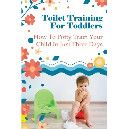 Toilet Training For Toddlers: How To Potty Train Your Child In Just Three Days
