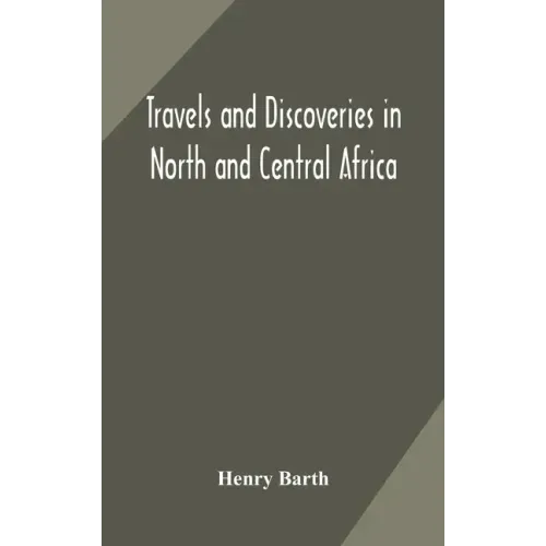 Travels and discoveries in North and Central Africa: including accounts of Tripoli, the Sahara, the remarkable kingdom of Bornu, and the countries aro