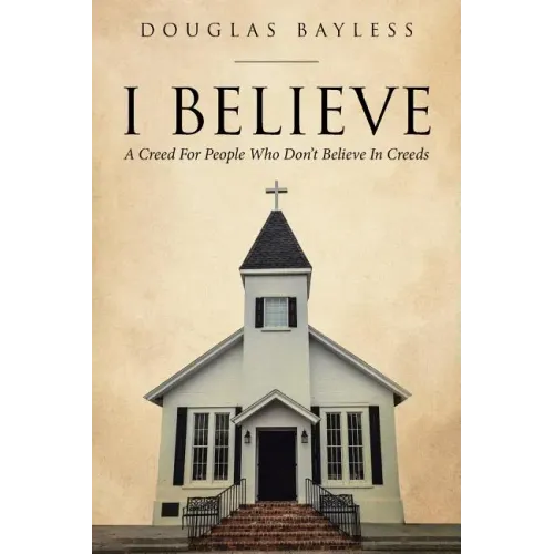 I BELIEVE . . . A Creed For People Who Don't Believe In Creeds