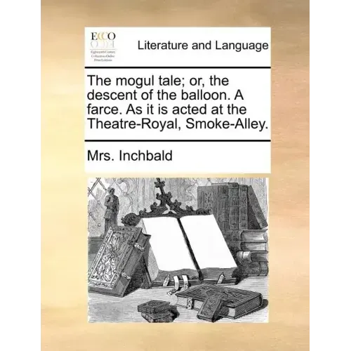 The Mogul Tale; Or, the Descent of the Balloon. a Farce. as It Is Acted at the Theatre-Royal, Smoke-Alley.