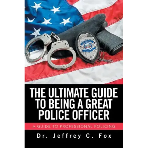The Ultimate Guide to Being a Great Police Officer: A Guide to Professional Policing