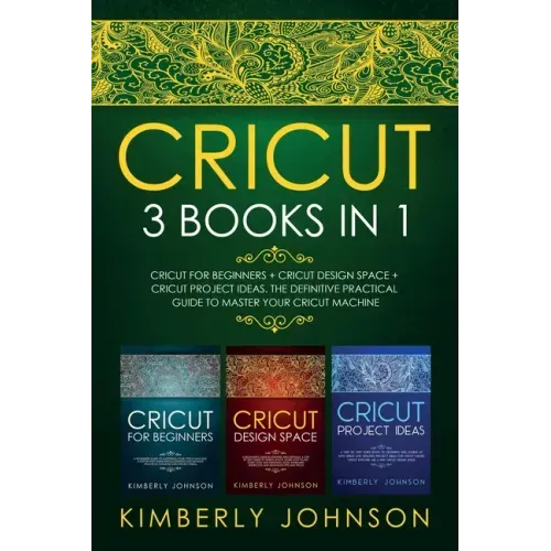 Cricut: 3 BOOKS IN 1. Beginner's Guide Book + Design Space + Project Ideas. The Definitive Practical Guide to Master your Cricut Machine.