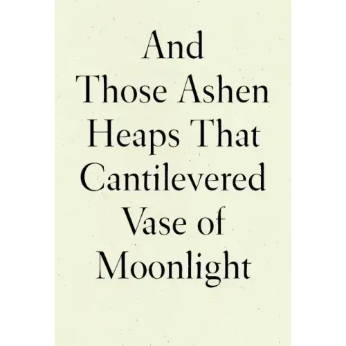 And Those Ashen Heaps That Cantilevered Vase of Moonlight