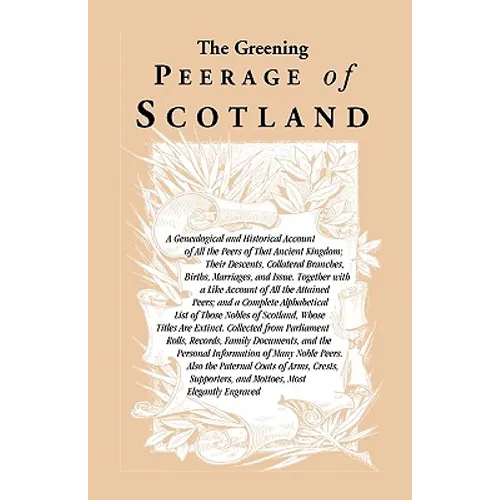 The Greening Peerage of Scotland: A Genealogical and Historical Account of All the Peers of That Ancient Kingdom; Their Descents, Collateral Branches,