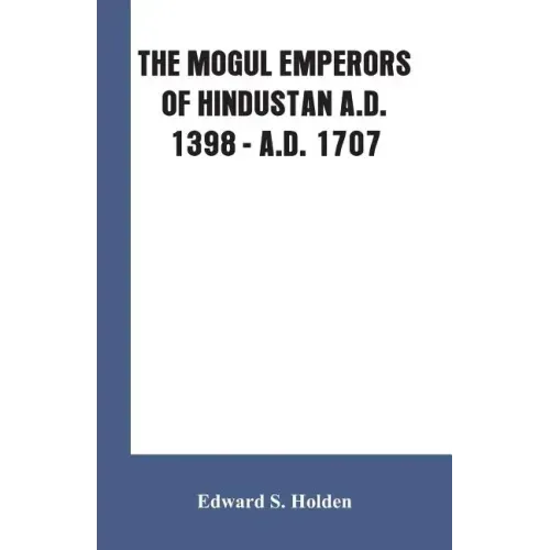 The Mogul Emperors of Hindustan A.D. 1398 - A.D. 1707