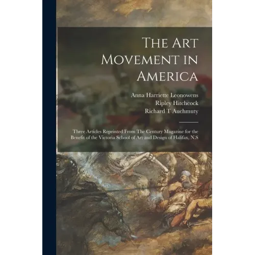 The Art Movement in America [microform]: Three Articles Reprinted From The Century Magazine for the Benefit of the Victoria School of Art and Design o